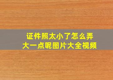 证件照太小了怎么弄大一点呢图片大全视频