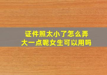 证件照太小了怎么弄大一点呢女生可以用吗