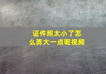 证件照太小了怎么弄大一点呢视频