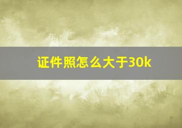 证件照怎么大于30k