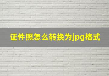 证件照怎么转换为jpg格式