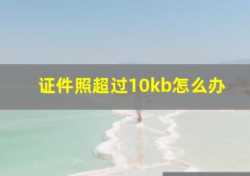 证件照超过10kb怎么办