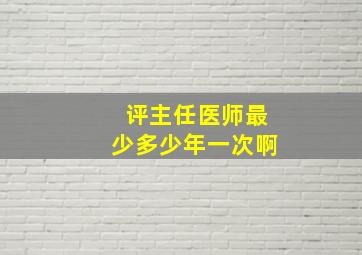 评主任医师最少多少年一次啊