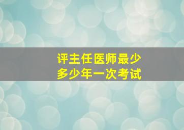 评主任医师最少多少年一次考试