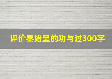 评价秦始皇的功与过300字