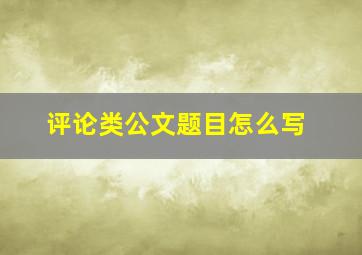 评论类公文题目怎么写