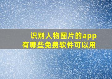 识别人物图片的app有哪些免费软件可以用