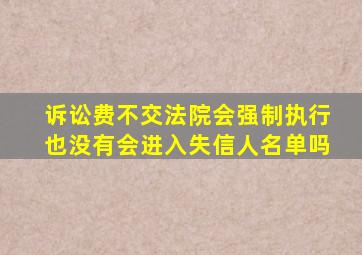 诉讼费不交法院会强制执行也没有会进入失信人名单吗