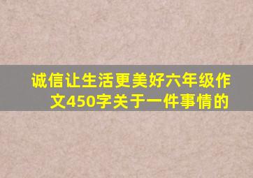 诚信让生活更美好六年级作文450字关于一件事情的