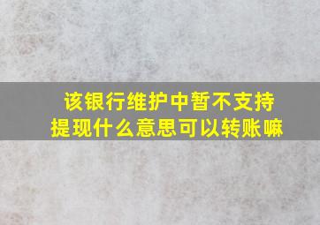 该银行维护中暂不支持提现什么意思可以转账嘛