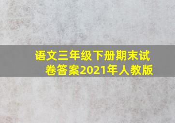 语文三年级下册期末试卷答案2021年人教版