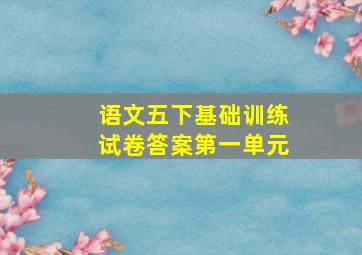 语文五下基础训练试卷答案第一单元