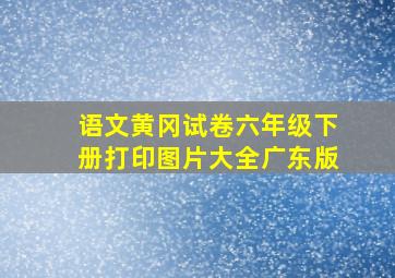 语文黄冈试卷六年级下册打印图片大全广东版