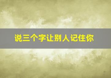 说三个字让别人记住你