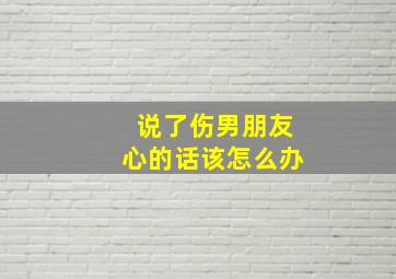 说了伤男朋友心的话该怎么办