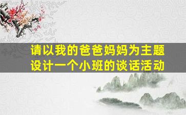 请以我的爸爸妈妈为主题设计一个小班的谈话活动