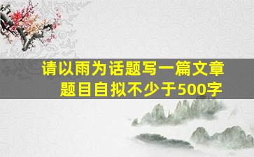 请以雨为话题写一篇文章题目自拟不少于500字