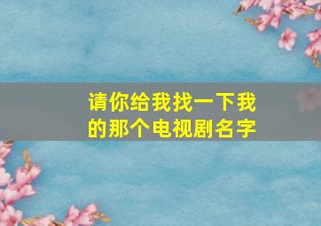 请你给我找一下我的那个电视剧名字