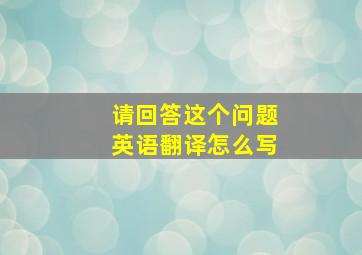 请回答这个问题英语翻译怎么写