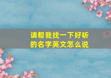 请帮我找一下好听的名字英文怎么说