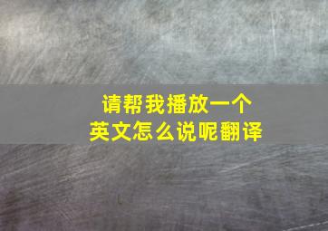 请帮我播放一个英文怎么说呢翻译