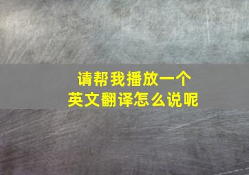 请帮我播放一个英文翻译怎么说呢