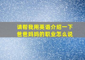 请帮我用英语介绍一下爸爸妈妈的职业怎么说