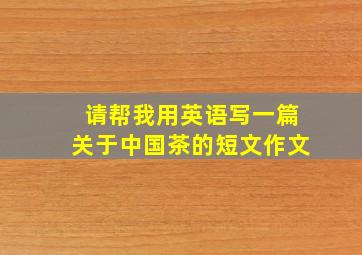 请帮我用英语写一篇关于中国茶的短文作文