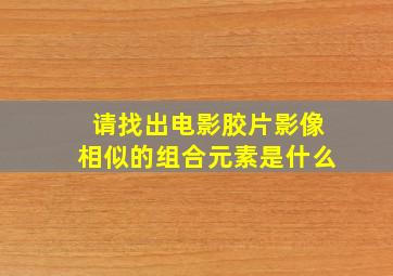 请找出电影胶片影像相似的组合元素是什么