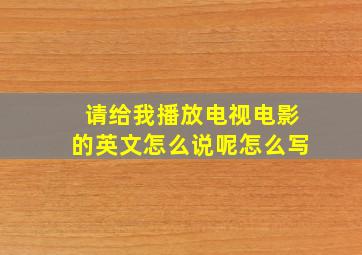 请给我播放电视电影的英文怎么说呢怎么写