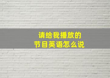 请给我播放的节目英语怎么说