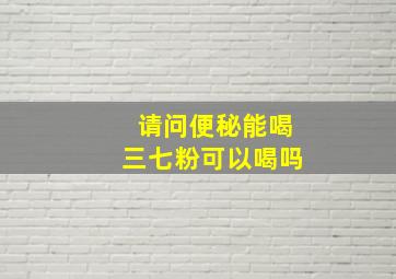 请问便秘能喝三七粉可以喝吗