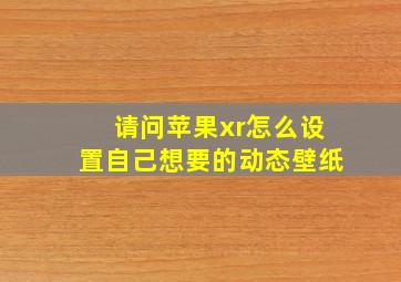 请问苹果xr怎么设置自己想要的动态壁纸