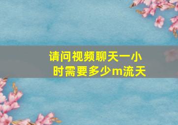 请问视频聊天一小时需要多少m流天