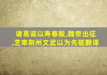 诸葛诞以寿春叛,魏帝出征,芝率荆州文武以为先驱翻译