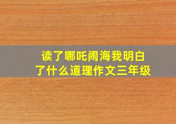 读了哪吒闹海我明白了什么道理作文三年级