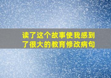 读了这个故事使我感到了很大的教育修改病句