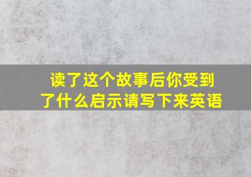 读了这个故事后你受到了什么启示请写下来英语