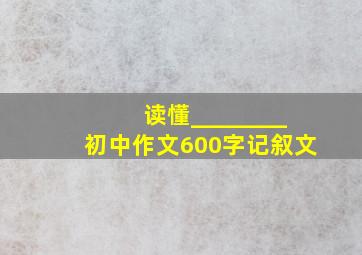 读懂________初中作文600字记叙文