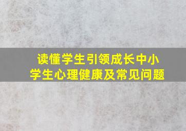 读懂学生引领成长中小学生心理健康及常见问题