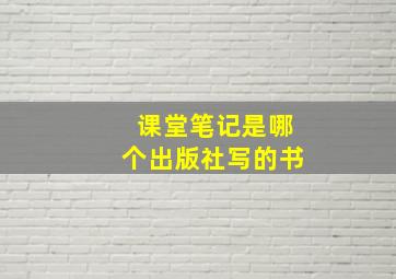 课堂笔记是哪个出版社写的书