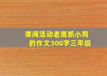 课间活动老鹰抓小鸡的作文300字三年级