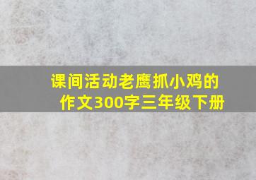 课间活动老鹰抓小鸡的作文300字三年级下册