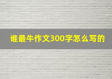 谁最牛作文300字怎么写的