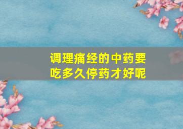 调理痛经的中药要吃多久停药才好呢