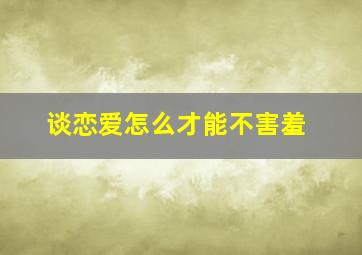 谈恋爱怎么才能不害羞