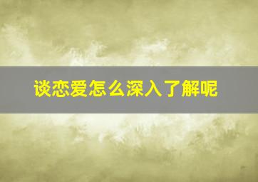 谈恋爱怎么深入了解呢