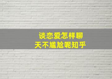 谈恋爱怎样聊天不尴尬呢知乎