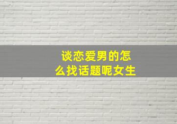 谈恋爱男的怎么找话题呢女生