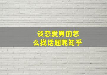 谈恋爱男的怎么找话题呢知乎